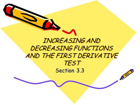INCREASING AND DECREASING FUNCTIONS AND THE FIRST DERIVATIVE TEST Section 3.3.