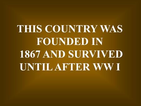 THIS COUNTRY WAS FOUNDED IN 1867 AND SURVIVED UNTIL AFTER WW I.