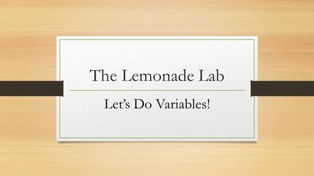 The Lemonade Lab Let’s Do Variables!. Names In the data table, next to the words Trial 1, Trial 2, Trial 3, and Trial 4, write the names of your group.