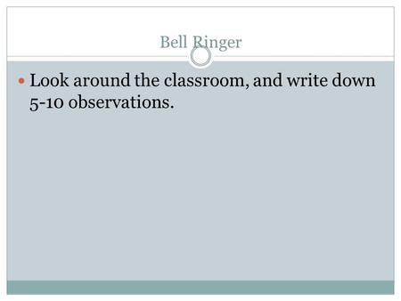 Bell Ringer Look around the classroom, and write down 5-10 observations.