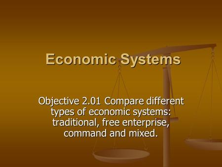 Economic Systems Economic Systems Objective 2.01 Compare different types of economic systems: traditional, free enterprise, command and mixed.