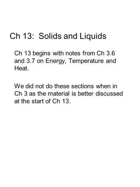 Ch 13: Solids and Liquids Ch 13 begins with notes from Ch 3.6 and 3.7 on Energy, Temperature and Heat. We did not do these sections when in Ch 3 as the.