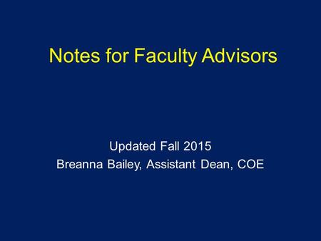 Notes for Faculty Advisors Updated Fall 2015 Breanna Bailey, Assistant Dean, COE.