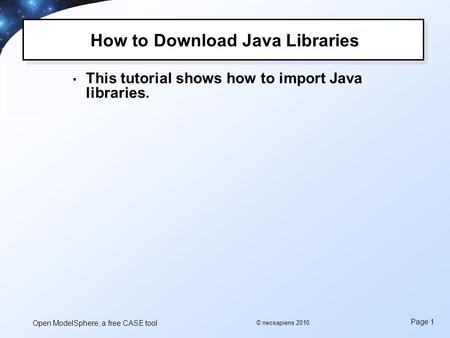 Open ModelSphere, a free CASE tool Page 1 © neosapiens 2010 How to Download Java Libraries This tutorial shows how to import Java libraries.