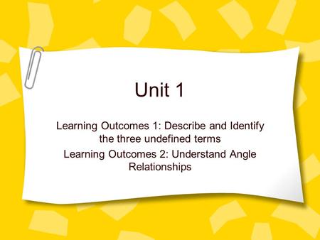 Unit 1 Learning Outcomes 1: Describe and Identify the three undefined terms Learning Outcomes 2: Understand Angle Relationships.
