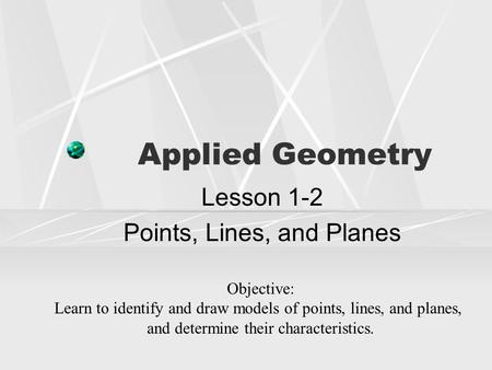 Applied Geometry Lesson 1-2 Points, Lines, and Planes Objective: Learn to identify and draw models of points, lines, and planes, and determine their characteristics.