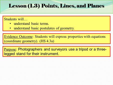 Lesson (1.3) Points, Lines, and Planes Students will… understand basic terms. understand basic postulates of geometry. Evidence Outcome: Students will.