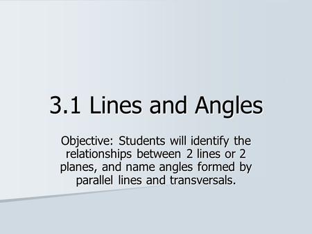 3.1 Lines and Angles Objective: Students will identify the relationships between 2 lines or 2 planes, and name angles formed by parallel lines and transversals.
