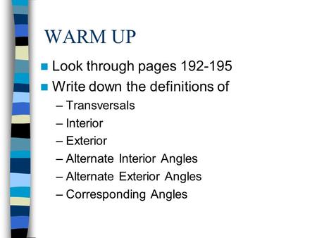 WARM UP Look through pages 192-195 Write down the definitions of –Transversals –Interior –Exterior –Alternate Interior Angles –Alternate Exterior Angles.