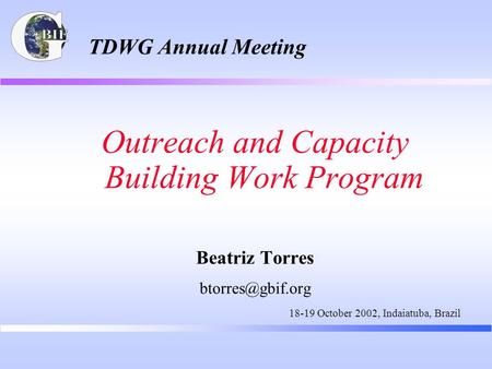 TDWG Annual Meeting Outreach and Capacity Building Work Program Beatriz Torres 18-19 October 2002, Indaiatuba, Brazil.