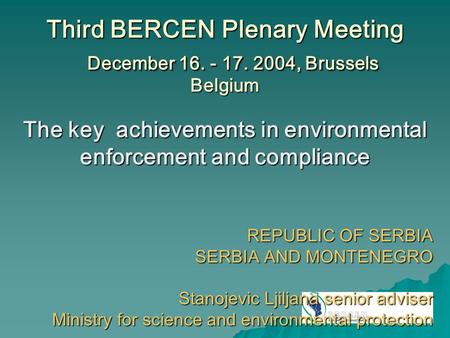 Third BERCEN Plenary Meeting December 16. - 17. 2004, Brussels Belgium The key achievements in environmental enforcement and compliance REPUBLIC OF SERBIA.