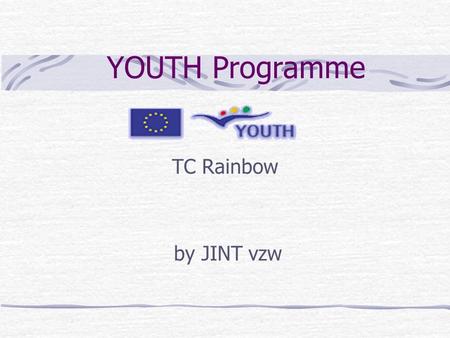 YOUTH Programme TC Rainbow by JINT vzw. WHY YOUTH ?  Stimulate the mobility of young people  Active participation in the development of Europe and of.