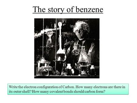 The story of benzene Write the electron configuration of Carbon. How many electrons are there in its outer shell? How many covalent bonds should carbon.