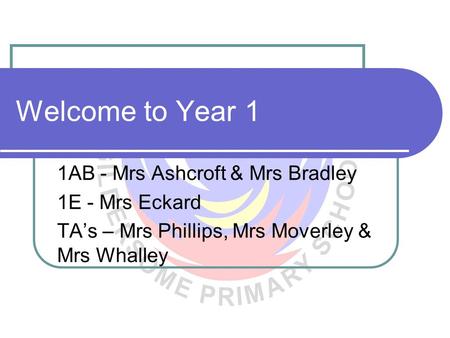 Welcome to Year 1 1AB - Mrs Ashcroft & Mrs Bradley 1E - Mrs Eckard TA’s – Mrs Phillips, Mrs Moverley & Mrs Whalley.