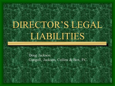 DIRECTOR’S LEGAL LIABILITIES Doug Jackson Gungoll, Jackson, Collins & Box, P.C.