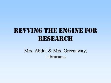Revving the Engine for Research Mrs. Abdul & Mrs. Greenaway, Librarians.