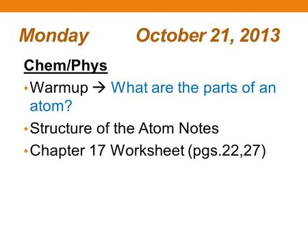 Monday October 21, 2013 Chem/Phys Warmup  What are the parts of an atom? Structure of the Atom Notes Chapter 17 Worksheet (pgs.22,27)