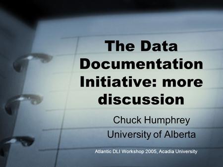 The Data Documentation Initiative: more discussion Chuck Humphrey University of Alberta Atlantic DLI Workshop 2005, Acadia University.