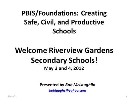 Dec-151 PBIS/Foundations: Creating Safe, Civil, and Productive Schools Welcome Riverview Gardens Secondary Schools! May 3 and 4, 2012 Presented by Bob.