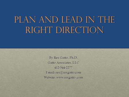Plan and Lead in the Right Direction By Rex Gatto, Ph.D. Gatto Associates, LLC 412-344-2277   Website: