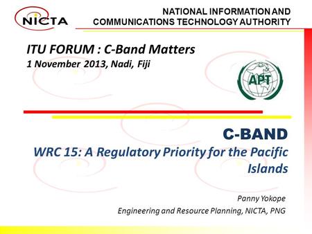 NATIONAL INFORMATION AND COMMUNICATIONS TECHNOLOGY AUTHORITY ITU FORUM : C-Band Matters 1 November 2013, Nadi, Fiji C-BAND WRC 15: A Regulatory Priority.