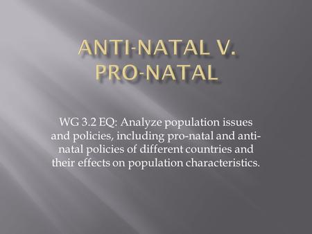 WG 3.2 EQ: Analyze population issues and policies, including pro-natal and anti- natal policies of different countries and their effects on population.