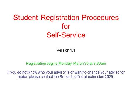 Student Registration Procedures for Self-Service Version 1.1 Registration begins Monday, March 30 at 8:30am If you do not know who your advisor is or want.