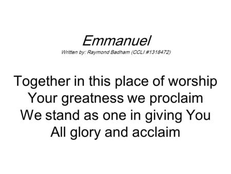 Emmanuel Written by: Raymond Badham (CCLI #1318472) Together in this place of worship Your greatness we proclaim We stand as one in giving You All glory.