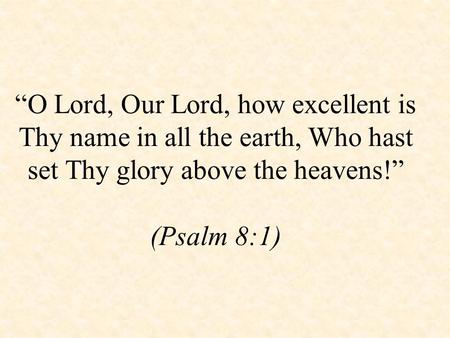 “O Lord, Our Lord, how excellent is Thy name in all the earth, Who hast set Thy glory above the heavens!” (Psalm 8:1)
