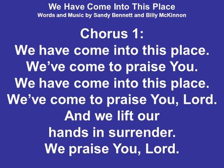 We Have Come Into This Place Words and Music by Sandy Bennett and Billy McKinnon Chorus 1: We have come into this place. We’ve come to praise You. We have.