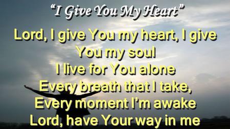 “I Give You My Heart” Lord, I give You my heart, I give You my soul I live for You alone Every breath that I take, Every moment I’m awake Lord, have Your.