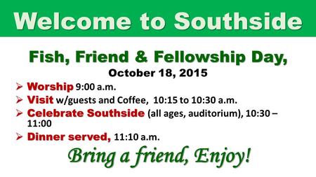 Welcome to Southside Fish, Friend & Fellowship Day, October 18, 2015  Worship  Worship 9:00 a.m.  Visit  Visit w/guests and Coffee, 10:15 to 10:30.