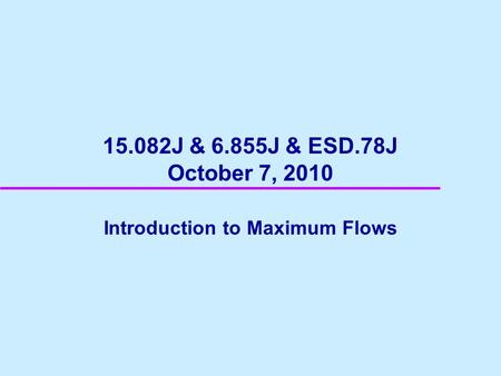 15.082J & 6.855J & ESD.78J October 7, 2010 Introduction to Maximum Flows.