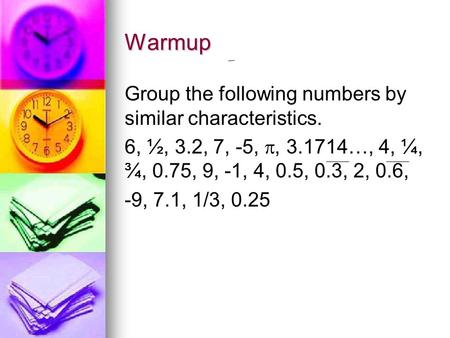 Warmup Group the following numbers by similar characteristics. 6, ½, 3.2, 7, -5, , 3.1714…, 4, ¼, ¾, 0.75, 9, -1, 4, 0.5, 0.3, 2, 0.6, -9, 7.1, 1/3, 0.25.