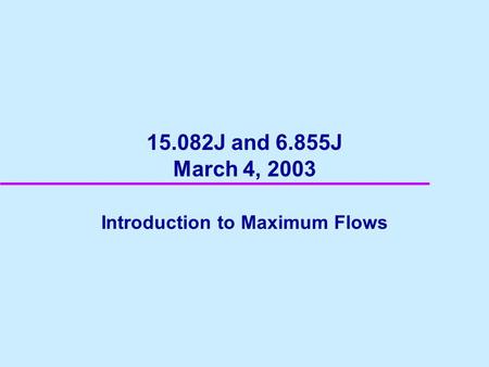 15.082J and 6.855J March 4, 2003 Introduction to Maximum Flows.