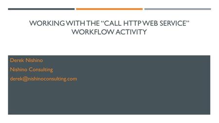 WORKING WITH THE “CALL HTTP WEB SERVICE” WORKFLOW ACTIVITY Derek Nishino Nishino Consulting