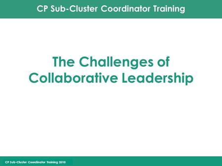 CP Sub-Cluster Coordinator Training CP Sub-Cluster Coordinator Training 2010 The Challenges of Collaborative Leadership.