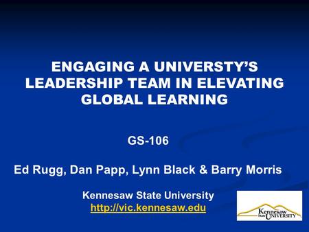 ENGAGING A UNIVERSTY’S LEADERSHIP TEAM IN ELEVATING GLOBAL LEARNING GS-106 Ed Rugg, Dan Papp, Lynn Black & Barry Morris Kennesaw State University