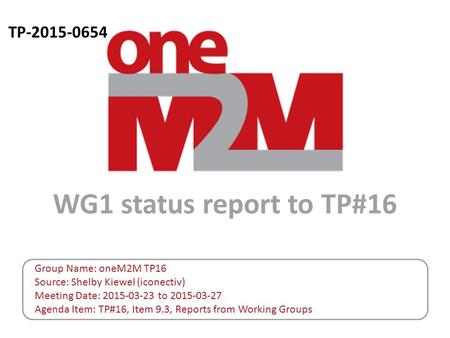 TP-2015-0654 WG1 status report to TP#16 Group Name: oneM2M TP16 Source: Shelby Kiewel (iconectiv) Meeting Date: 2015-03-23 to 2015-03-27 Agenda Item: TP#16,
