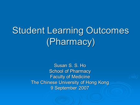 Student Learning Outcomes (Pharmacy) Susan S. S. Ho School of Pharmacy Faculty of Medicine The Chinese University of Hong Kong 9 September 2007.