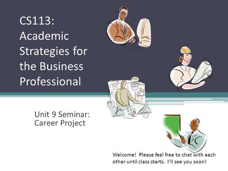 CS113: Academic Strategies for the Business Professional Unit 9 Seminar: Career Project Welcome! Please feel free to chat with each other until class starts.