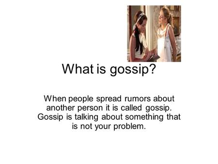 What is gossip? When people spread rumors about another person it is called gossip. Gossip is talking about something that is not your problem.