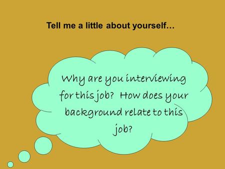 Why are you interviewing for this job? How does your background relate to this job? Tell me a little about yourself…