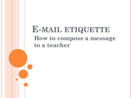 E- MAIL ETIQUETTE How to compose a message to a teacher.