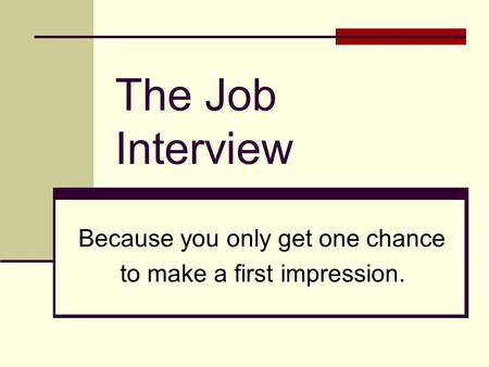The Job Interview Because you only get one chance to make a first impression.