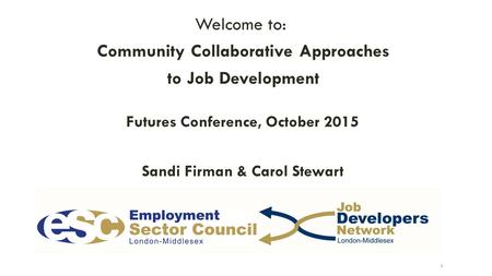 Welcome to: Community Collaborative Approaches to Job Development Futures Conference, October 2015 Sandi Firman & Carol Stewart 1.