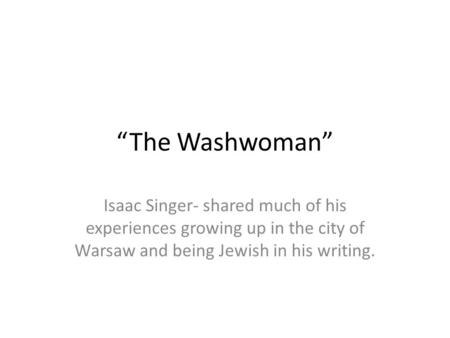 “The Washwoman” Isaac Singer- shared much of his experiences growing up in the city of Warsaw and being Jewish in his writing.