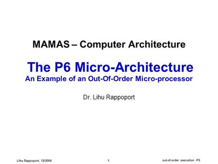 Out-of-order execution -P6 Lihu Rappoport, 12/2004 1 MAMAS – Computer Architecture The P6 Micro-Architecture An Example of an Out-Of-Order Micro-processor.