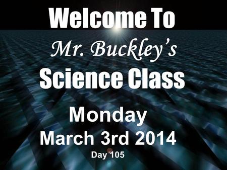 Welcome To Mr. Buckley’s Science Class Monday March 3rd 2014 Day 105.