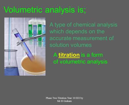 Phase Two Titration Year 10 EEI by Mr H Graham Volumetric analysis is; A type of chemical analysis which depends on the accurate measurement of solution.